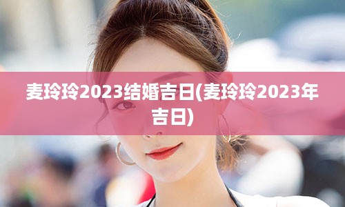 麦玲玲2023结婚吉日(麦玲玲2023年吉日)