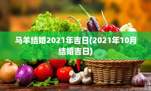 马羊结婚2021年吉日(2021年10月结婚吉日)