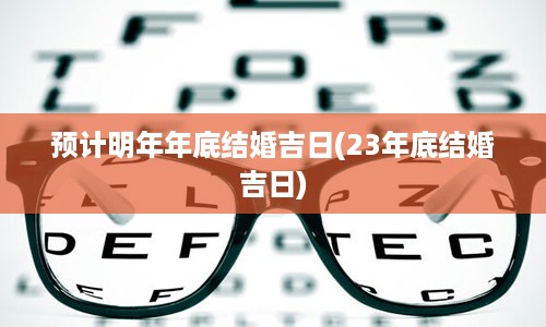 预计明年年底结婚吉日(23年底结婚吉日)