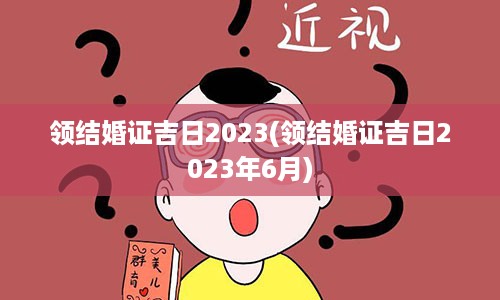 领结婚证吉日2023(领结婚证吉日2023年6月)