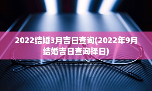 2022结婚3月吉日查询(2022年9月结婚吉日查询择日)