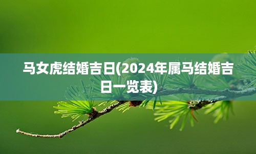 马女虎结婚吉日(2024年属马结婚吉日一览表)