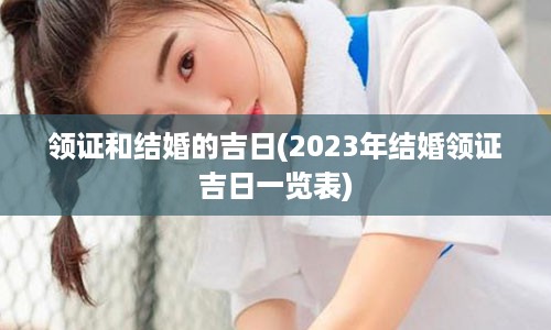 领证和结婚的吉日(2023年结婚领证吉日一览表)