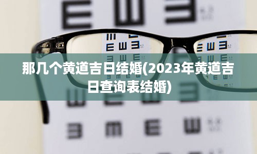 那几个黄道吉日结婚(2023年黄道吉日查询表结婚)