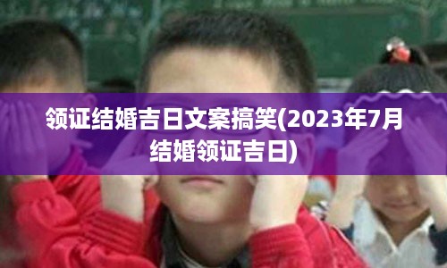 领证结婚吉日文案搞笑(2023年7月结婚领证吉日)