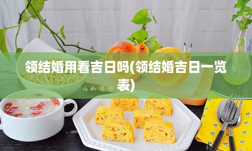 领结婚用看吉日吗(领结婚吉日一览表)