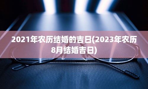 2021年农历结婚的吉日(2023年农历8月结婚吉日)