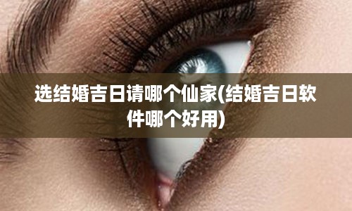 选结婚吉日请哪个仙家(结婚吉日软件哪个好用)