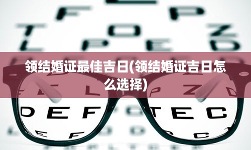 领结婚证最佳吉日(领结婚证吉日怎么选择)