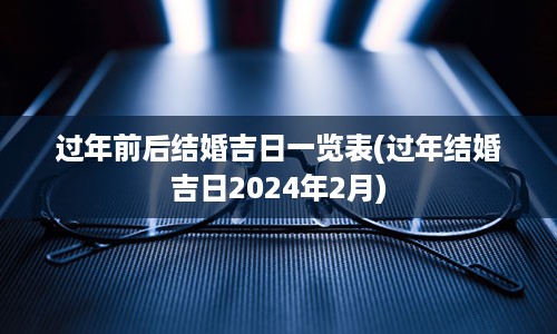 过年前后结婚吉日一览表(过年结婚吉日2024年2月)