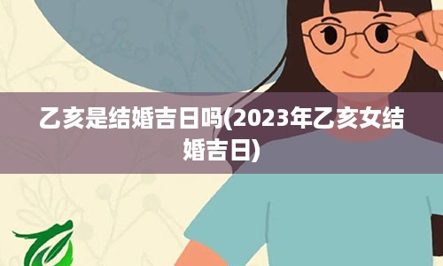 乙亥是结婚吉日吗(2023年乙亥女结婚吉日)