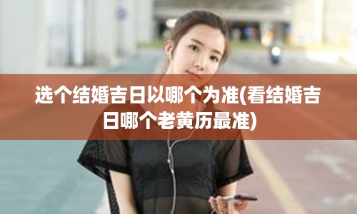 选个结婚吉日以哪个为准(看结婚吉日哪个老黄历最准)