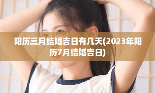 阳历三月结婚吉日有几天(2023年阳历7月结婚吉日)