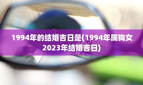 1994年的结婚吉日是(1994年属狗女2023年结婚吉日)