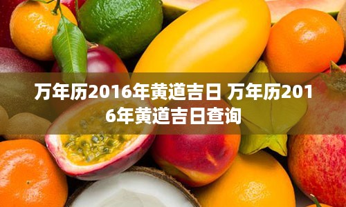 万年历2016年黄道吉日 万年历2016年黄道吉日查询