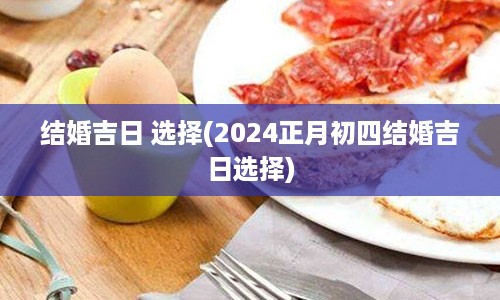 结婚吉日 选择(2024正月初四结婚吉日选择)