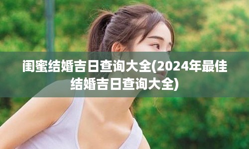 闺蜜结婚吉日查询大全(2024年最佳结婚吉日查询大全)