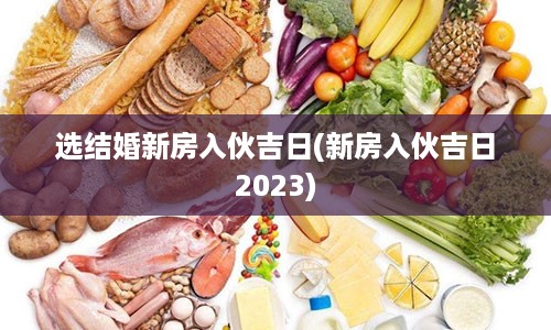 选结婚新房入伙吉日(新房入伙吉日2023)