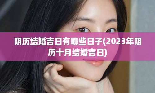 阴历结婚吉日有哪些日子(2023年阴历十月结婚吉日)