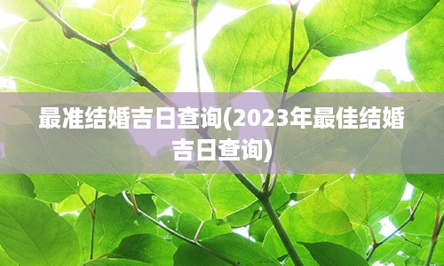 最准结婚吉日查询(2023年最佳结婚吉日查询)