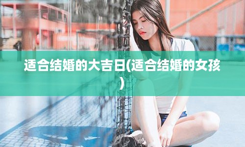 适合结婚的大吉日(适合结婚的女孩)