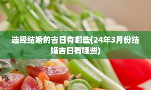 选择结婚的吉日有哪些(24年3月份结婚吉日有哪些)
