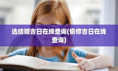 选结婚吉日在线查询(偷修吉日在线查询)