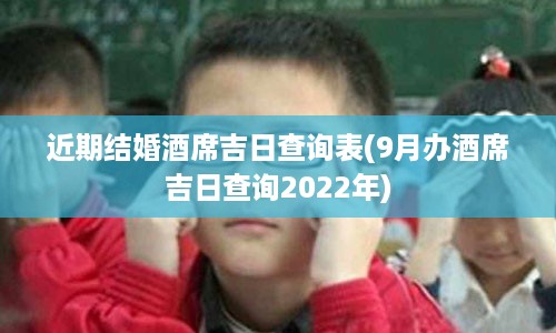 近期结婚酒席吉日查询表(9月办酒席吉日查询2022年)