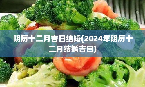 阴历十二月吉日结婚(2024年阴历十二月结婚吉日)