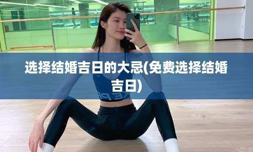 选择结婚吉日的大忌(免费选择结婚吉日)