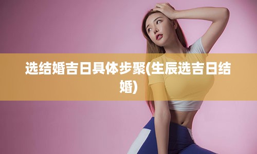 选结婚吉日具体步聚(生辰选吉日结婚)