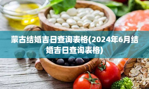 蒙古结婚吉日查询表格(2024年6月结婚吉日查询表格)