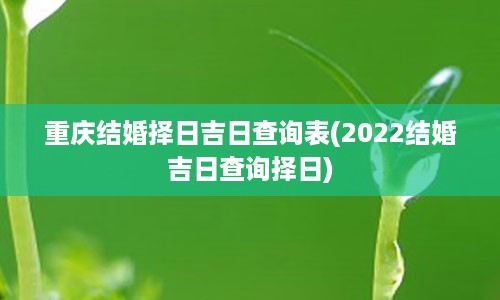 重庆结婚择日吉日查询表(2022结婚吉日查询择日)