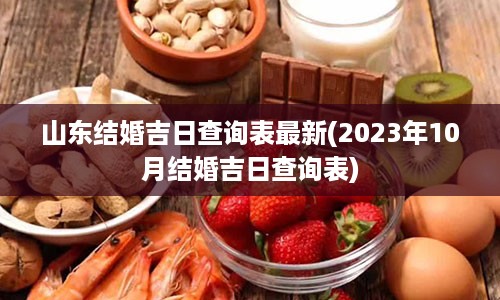 山东结婚吉日查询表最新(2023年10月结婚吉日查询表)