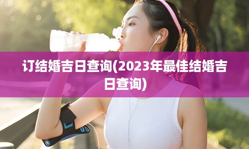 订结婚吉日查询(2023年最佳结婚吉日查询)