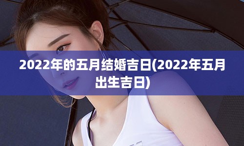 2022年的五月结婚吉日(2022年五月出生吉日)