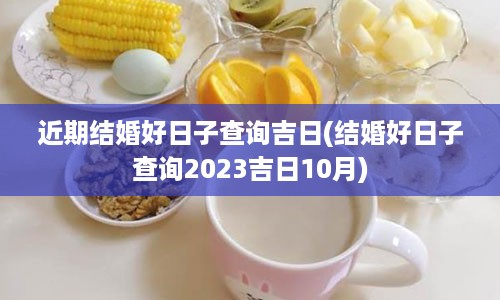 近期结婚好日子查询吉日(结婚好日子查询2023吉日10月)