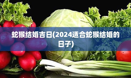 蛇猴结婚吉日(2024适合蛇猴结婚的日子)