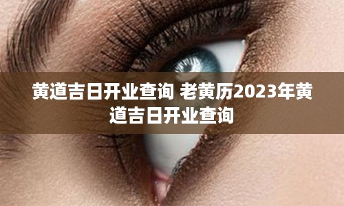 黄道吉日开业查询 老黄历2023年黄道吉日开业查询