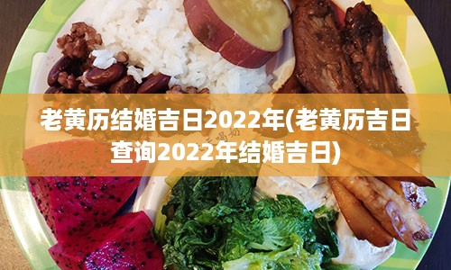 老黄历结婚吉日2022年(老黄历吉日查询2022年结婚吉日)