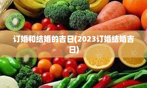 订婚和结婚的吉日(2023订婚结婚吉日)