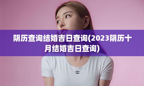 阴历查询结婚吉日查询(2023阴历十月结婚吉日查询)