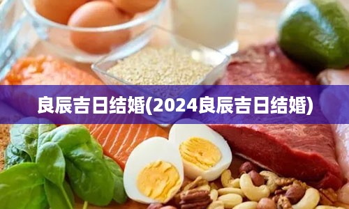 良辰吉日结婚(2024良辰吉日结婚)