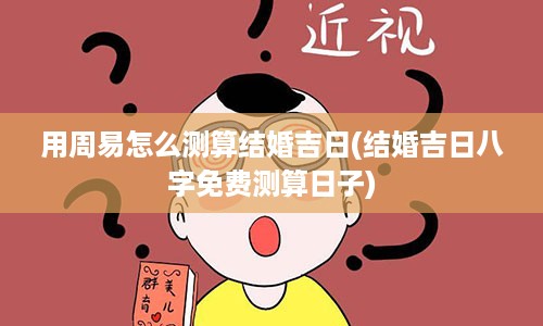 用周易怎么测算结婚吉日(结婚吉日八字免费测算日子)