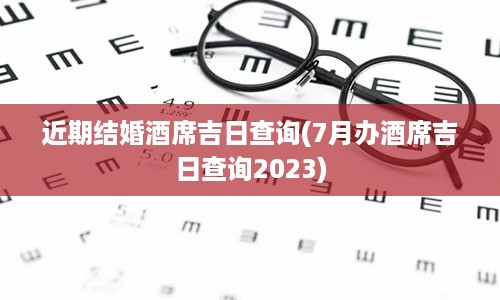 近期结婚酒席吉日查询(7月办酒席吉日查询2023)