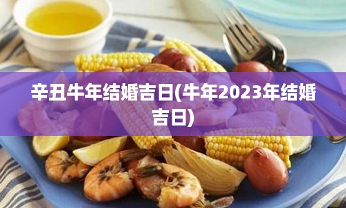 辛丑牛年结婚吉日(牛年2023年结婚吉日)