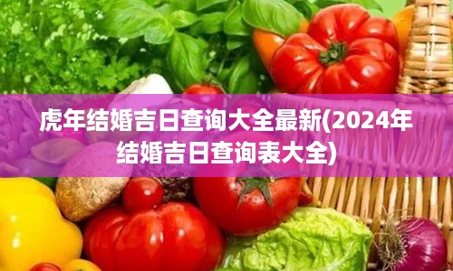 虎年结婚吉日查询大全最新(2024年结婚吉日查询表大全)