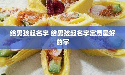 给男孩起名字 给男孩起名字寓意最好的字