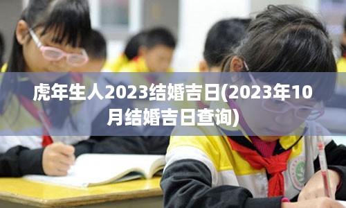 虎年生人2023结婚吉日(2023年10月结婚吉日查询)