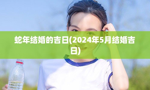 蛇年结婚的吉日(2024年5月结婚吉日)